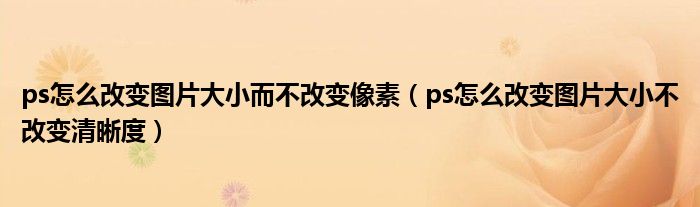 ps怎么改变图片大小而不改变像素（ps怎么改变图片大小不改变清晰度）