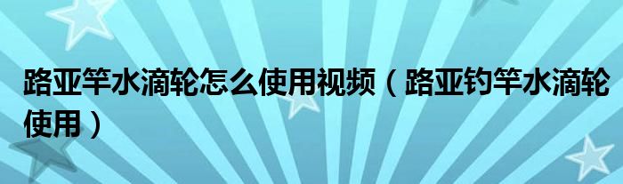 路亚竿水滴轮怎么使用视频（路亚钓竿水滴轮使用）