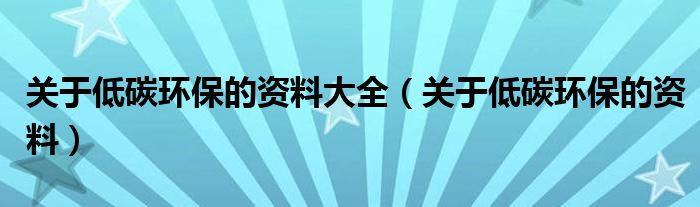 关于低碳环保的资料大全（关于低碳环保的资料）