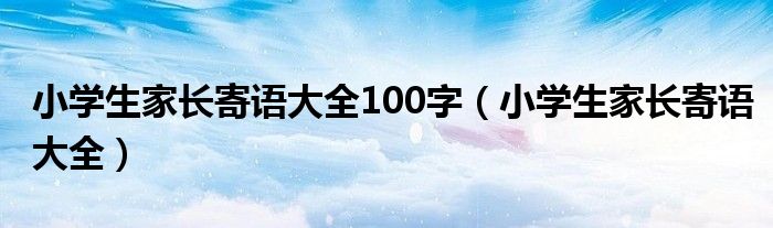 小学生家长寄语大全100字（小学生家长寄语大全）