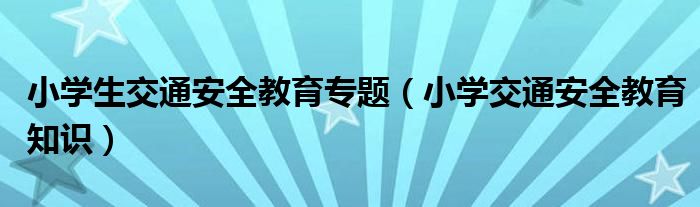 小学生交通安全教育专题（小学交通安全教育知识）