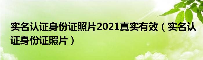 实名认证身份证照片2021真实有效（实名认证身份证照片）