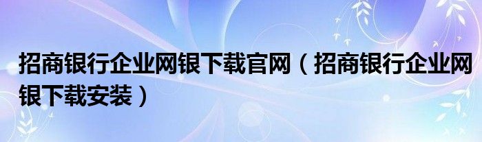 招商银行企业网银下载官网（招商银行企业网银下载安装）