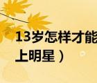 13岁怎样才能当上明星男（13岁怎样才能当上明星）