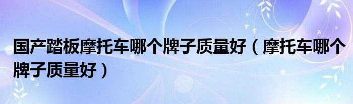 国产踏板摩托车哪个牌子质量好（摩托车哪个牌子质量好）