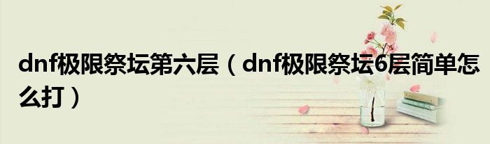 dnf极限祭坛第六层（dnf极限祭坛6层简单怎么打）