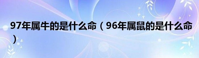 97年属牛的是什么命（96年属鼠的是什么命）