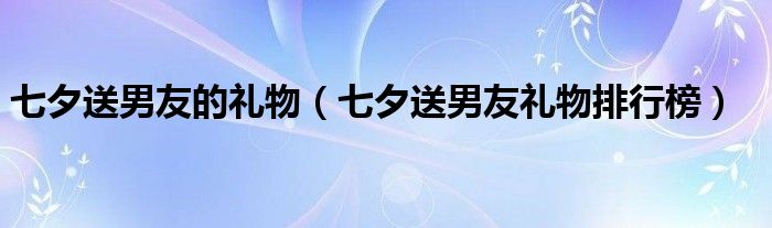 七夕送男友的礼物（七夕送男友礼物排行榜）