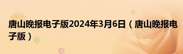 唐山晚报电子版2024年3月6日（唐山晚报电子版）