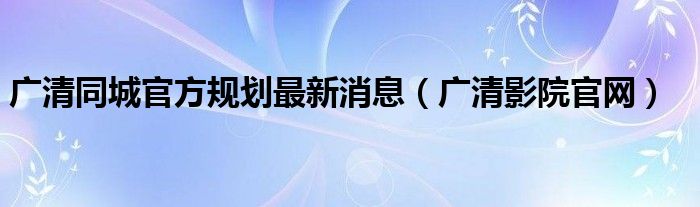 广清同城官方规划最新消息（广清影院官网）