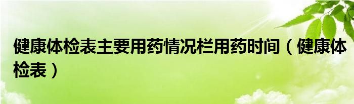 健康体检表主要用药情况栏用药时间（健康体检表）