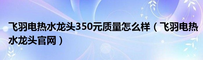 飞羽电热水龙头350元质量怎么样（飞羽电热水龙头官网）