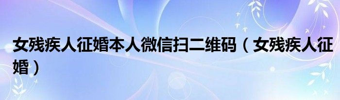 女残疾人征婚本人微信扫二维码（女残疾人征婚）