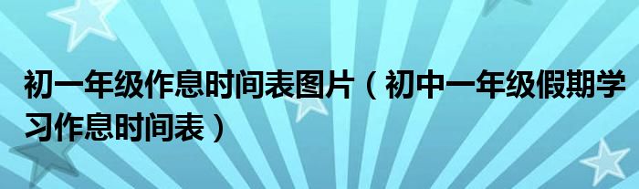 初一年级作息时间表图片（初中一年级假期学习作息时间表）