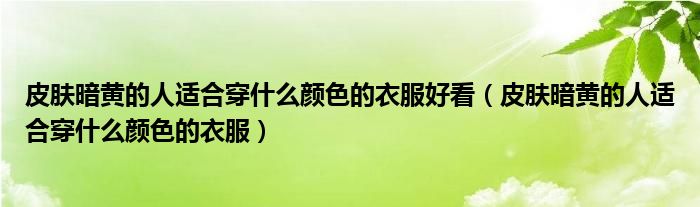 皮肤暗黄的人适合穿什么颜色的衣服好看（皮肤暗黄的人适合穿什么颜色的衣服）