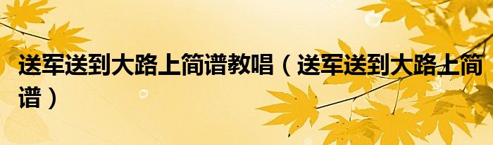 送军送到大路上简谱教唱（送军送到大路上简谱）