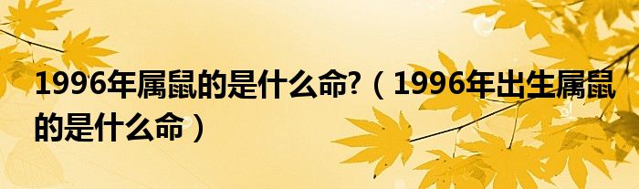 1996年属鼠的是什么命?（1996年出生属鼠的是什么命）