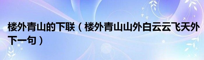 楼外青山的下联（楼外青山山外白云云飞天外下一句）