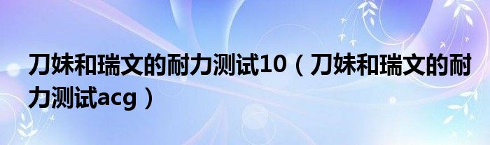 刀妹和瑞文的耐力测试10（刀妹和瑞文的耐力测试acg）