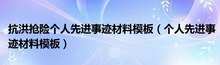 抗洪抢险个人先进事迹材料模板（个人先进事迹材料模板）