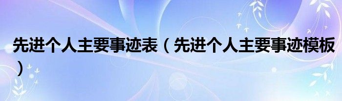 先进个人主要事迹表（先进个人主要事迹模板）