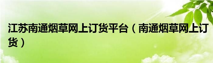 江苏南通烟草网上订货平台（南通烟草网上订货）