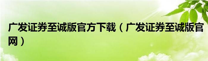 广发证券至诚版官方下载（广发证券至诚版官网）