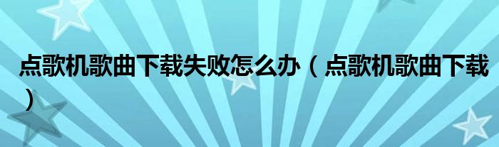 点歌机歌曲下载失败怎么办（点歌机歌曲下载）