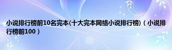 小说排行榜前10名完本(十大完本网络小说排行榜)（小说排行榜前100）