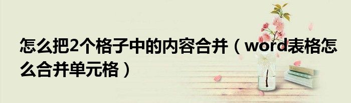 怎么把2个格子中的内容合并（word表格怎么合并单元格）