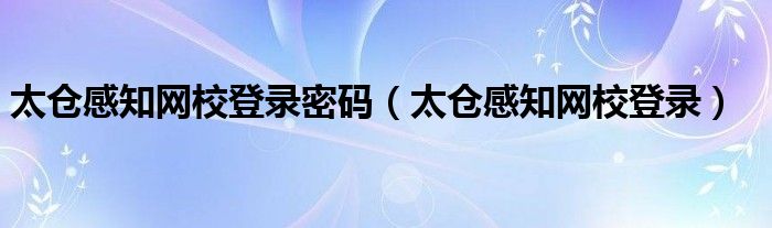 太仓感知网校登录密码（太仓感知网校登录）