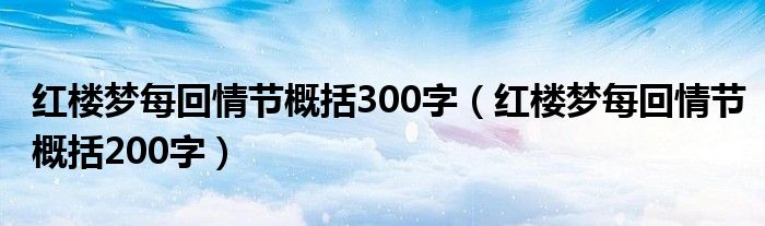 红楼梦每回情节概括300字（红楼梦每回情节概括200字）