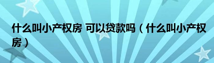 什么叫小产权房 可以贷款吗（什么叫小产权房）