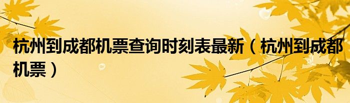 杭州到成都机票查询时刻表最新（杭州到成都机票）