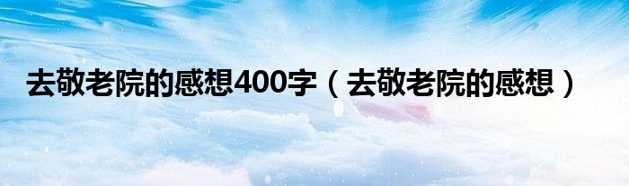 去敬老院的感想400字（去敬老院的感想）