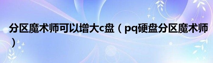 分区魔术师可以增大c盘（pq硬盘分区魔术师）