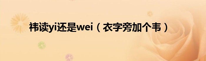 祎读yi还是wei（衣字旁加个韦）