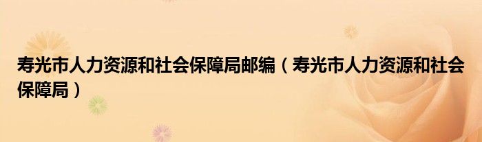 寿光市人力资源和社会保障局邮编（寿光市人力资源和社会保障局）