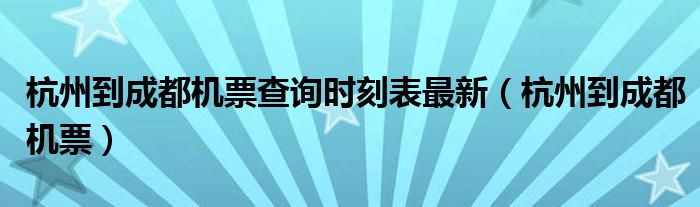 杭州到成都机票查询时刻表最新（杭州到成都机票）