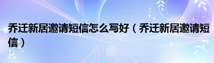 乔迁新居邀请短信怎么写好（乔迁新居邀请短信）