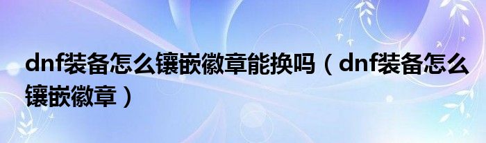 dnf装备怎么镶嵌徽章能换吗（dnf装备怎么镶嵌徽章）