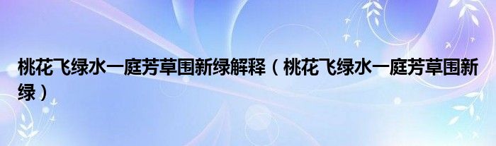 桃花飞绿水一庭芳草围新绿解释（桃花飞绿水一庭芳草围新绿）