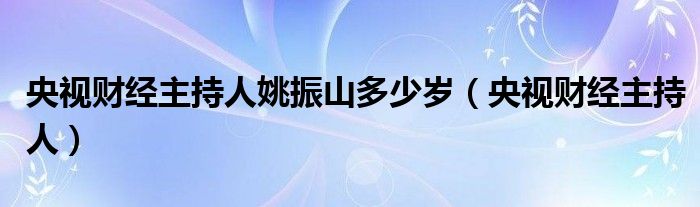 央视财经主持人姚振山多少岁（央视财经主持人）