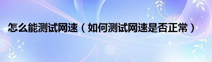 怎么能测试网速（如何测试网速是否正常）