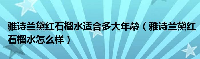 雅诗兰黛红石榴水适合多大年龄（雅诗兰黛红石榴水怎么样）