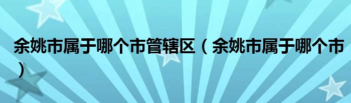 余姚市属于哪个市管辖区（余姚市属于哪个市）