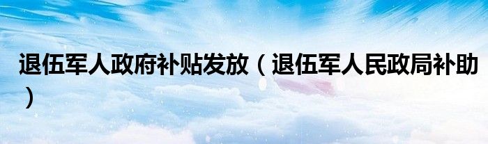 退伍军人政府补贴发放（退伍军人民政局补助）