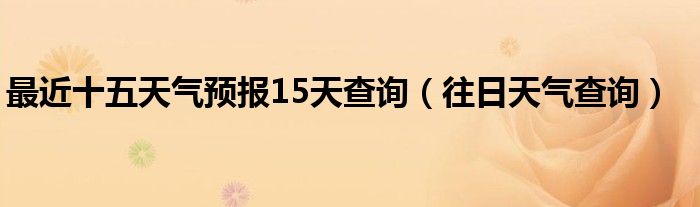 最近十五天气预报15天查询（往日天气查询）