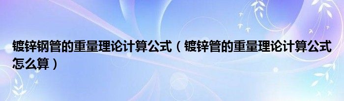 镀锌钢管的重量理论计算公式（镀锌管的重量理论计算公式怎么算）