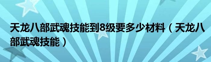 天龙八部武魂技能到8级要多少材料（天龙八部武魂技能）